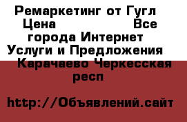 Ремаркетинг от Гугл › Цена ­ 5000-10000 - Все города Интернет » Услуги и Предложения   . Карачаево-Черкесская респ.